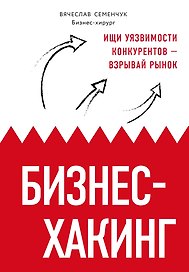 Бизнес-хакинг. Ищи уязвимости конкурентов — взрывай рынок