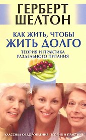 Как жить чтобы жить долго. Теория и практика раздельного питания [Текст]