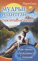 Мудрые родители - счастливые дети. Как нужно обращаться с детьми