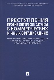 Преступления против интересов службы в коммерческих и иных организациях. Научно-практический комментарий к главе 23 Уголовного кодекса Российской Федерации