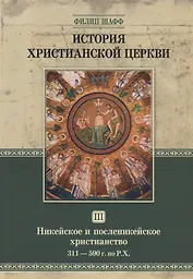 История христианской церкви. Том III. Никейское и посленикейское христианство. 311-590 г. по Р.Х.