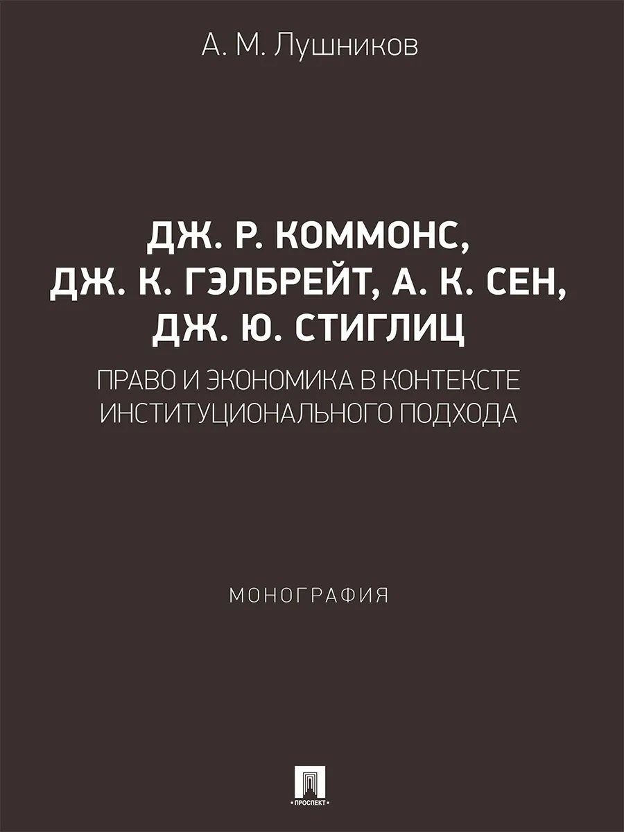 

Дж. Р. Коммонс, Дж. К. Гэлбрейт, А. К. Сен, Дж. Ю. Стиглиц: право и экономика в контексте институционального подхода. Монография