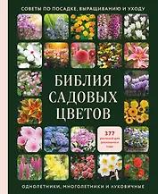 Библия садовых цветов. Однолетники, многолетники и луковичные. Советы по посадке, выращиванию и уходу