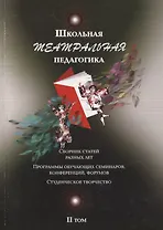 Школьная театральная педагогика. Сборник статей разных лет. Програмы обучающих семинаров, конференций, форумов. Студенческое творчество. II том