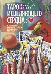 Таро исцеляющего сердца: использование внутренней мудрости для исцеления тела и разума