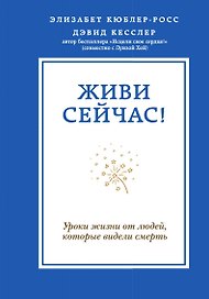 Живи сейчас! Уроки жизни от людей, которые видели смерть