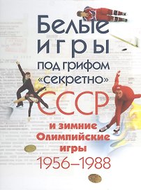 Белые игры под грифом секретно.СССР и зимние Олимпийские игры 1956-1988