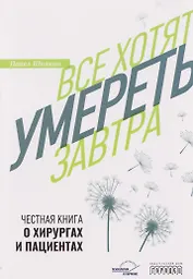 Все хотят умереть завтра. Честная книга о хирургах и пациентах