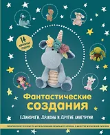 Фантастические создания. Единороги, драконы и другие амигуруми. Практическое пособие по использованию вязального крючка в качестве волшебной палочки