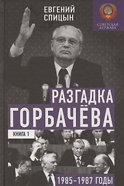 Разгадка Горбачёва. От ускорения к перестройке, 1985-1987 годы. Книга 1