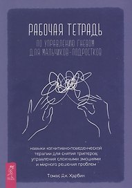 Рабочая тетрадь по управлению гневом для мальчиков-подростков: навыки когнитивно-поведенческой терапии для снятия триггеров, управления сложными эмоциями и мирного решения проблем