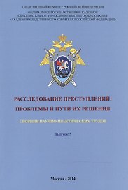 Расследование преступлений. Проблемы и пути их решения. Выпуск 5. Сборник научно-практических трудов