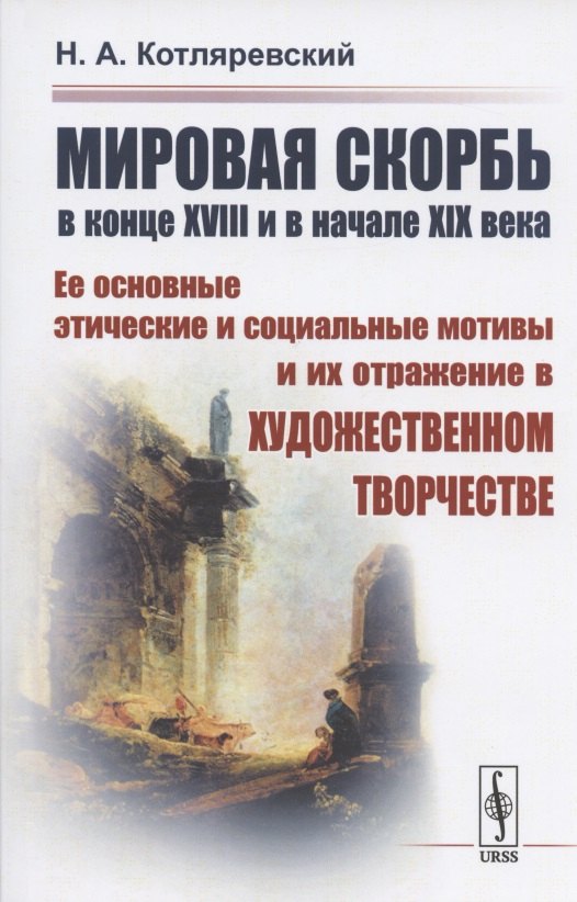 

МИРОВАЯ СКОРБЬ в конце XVIII и в начале XIX века: Ее основные этические и социальные мотивы и их отражение В ХУДОЖЕСТВЕННОМ ТВОРЧЕСТВЕ
