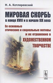 МИРОВАЯ СКОРБЬ в конце XVIII и в начале XIX века: Ее основные этические и социальные мотивы и их отражение В ХУДОЖЕСТВЕННОМ ТВОРЧЕСТВЕ