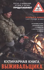 Кулинарная книга выживальщика. Остаться в живых: в лесу, в пустыне, на берегу. Разводим огонь, добываем воду, готовим еду в экстремальных условиях.