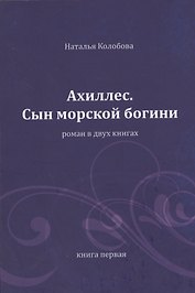 Ахиллес. Сын морской богини: роман в 2 кн. Книга 1. Часть 1-3
