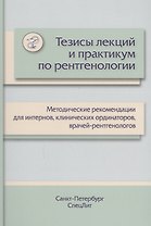 Тезисы лекций и практикум по рентгенологии: методические рекомендации для интернов, клинических ординаторов, врачей-рентгенологов