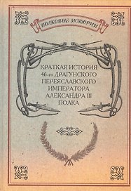 Краткая история 46-го Драгунского Переяславского Императора Александра III полка. История полка. Репринтное издание