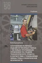 Изготовление различных изделий на токарных станках с числовым программным управлением по стадиям технологического процесса в соответствии с требованиями охраны труда и экологической безопасности. Учебник