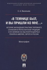 «В темнице был, и вы пришли ко Мне…»: история зарождения практики тюремного служения в протестантской традиции и его влияние на ход пенитенциарных реформ в Америке, Европе и России. Монография