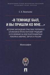 «В темнице был, и вы пришли ко Мне…»: история зарождения практики тюремного служения в протестантской традиции и его влияние на ход пенитенциарных реформ в Америке, Европе и России. Монография