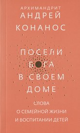 Посели Бога в своем доме. Слова о семейной жизни и воспитании детей