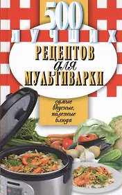 500 лучших рецептов для мультиварки. Самые вкусные, полезнве блюда