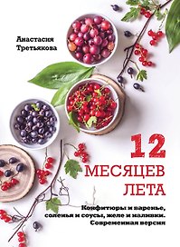 12 месяцев лета. Конфитюры и варенье, соленья и соусы, желе и наливки. Современная версия