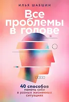 Все проблемы в голове: 40 способов помочь себе в разных жизненных ситуациях