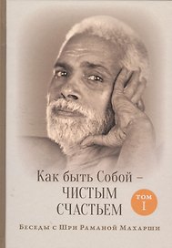 Как быть Собой — чистым Счастьем. Беседы с Шри Раманой Махарши. Том 1