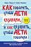 Как говорить, чтобы дети слушали, и как слушать, чтобы дети говорили - 0