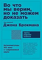 Во что мы верим, но не можем доказать: Интеллектуалы XXI века о современной науке