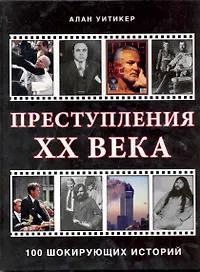 Преступления XX века 100 шикорующих историй / Уитикер А. (Контэнт копирайт)