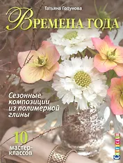 Времена года. Сезонные композиции из полимерной глины. 10 мастер-классов