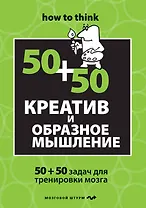 Креатив и образное мышление : 50+50 задач для тренировки мозга