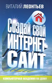 Создай свой интернет-сайт / (мягк) (Компьютерная академия на дому) (187). Леонтьев В. (Олма)