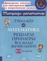 Тренажёр по математике. Решаем примеры. Все виды вычислений. 1-2 классы