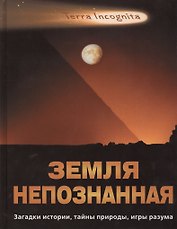 Земля непознанная. Загадки истории, тайны природы, игры разума