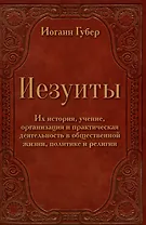 Иезуиты. Их история, учение, организация и практическая деятельность в сфере общественной жизни, политики и религии