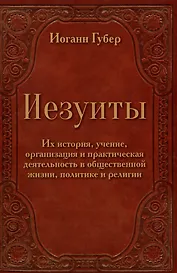 Иезуиты. Их история, учение, организация и практическая деятельность в сфере общественной жизни, политики и религии