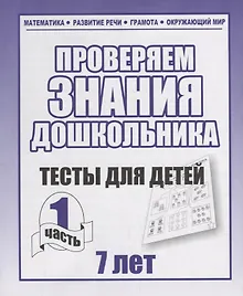 Проверяем знания дошкольника. Тесты для детей 7 лет. Часть 1. Математика, Развитин речи, грамота, окружающий мир