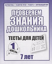 Проверяем знания дошкольника. Тесты для детей 7 лет. Часть 1. Математика, Развитин речи, грамота, окружающий мир