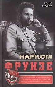 Нарком Фрунзе. Победитель Колчака, уральских казаков и Врангеля, покоритель Туркестана, ликвидатор петлюровцев и махновцев