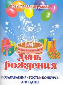 Чтобы праздник удался! ДЕНЬ РОЖДЕНИЯ. /Поздравления, тосты, конкурсы, анекдоты
