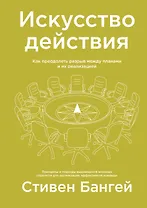 Искусство действия. Как преодолеть разрыв между планами и их реализацией