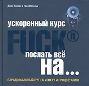 Ускоренный курс Fuck It. Послать все на...: парадоксальный путь к успеху и процветанию
