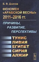 Феномен Арабской весны 2011-2016 гг.: Причины, развитие, перспективы: Тунис, Египет, Ливия, Сирия, Алжир