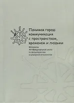 Понимая город: коммуникация с пространством, временем и людьми. Материалы XIX Международной школы по фольклористике и культурной антропологии
