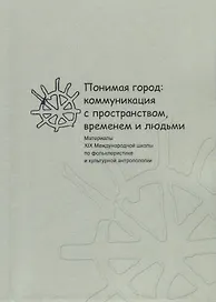 Понимая город: коммуникация с пространством, временем и людьми. Материалы XIX Международной школы по фольклористике и культурной антропологии