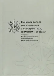 Понимая город: коммуникация с пространством, временем и людьми. Материалы XIX Международной школы по фольклористике и культурной антропологии